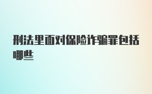 刑法里面对保险诈骗罪包括哪些