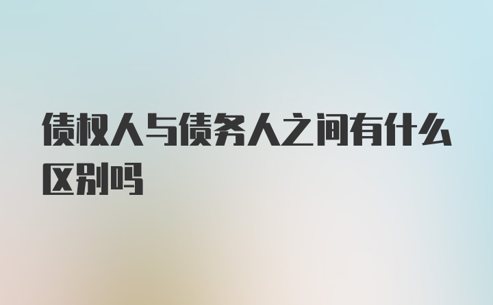 债权人与债务人之间有什么区别吗