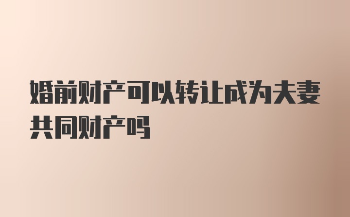 婚前财产可以转让成为夫妻共同财产吗