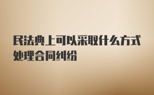 民法典上可以采取什么方式处理合同纠纷