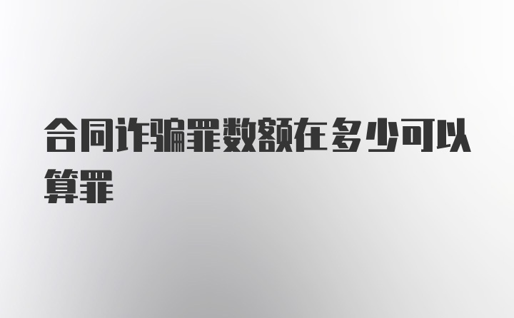 合同诈骗罪数额在多少可以算罪