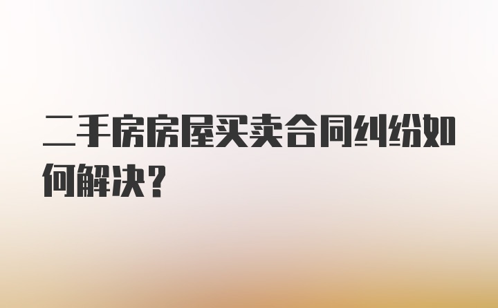 二手房房屋买卖合同纠纷如何解决?