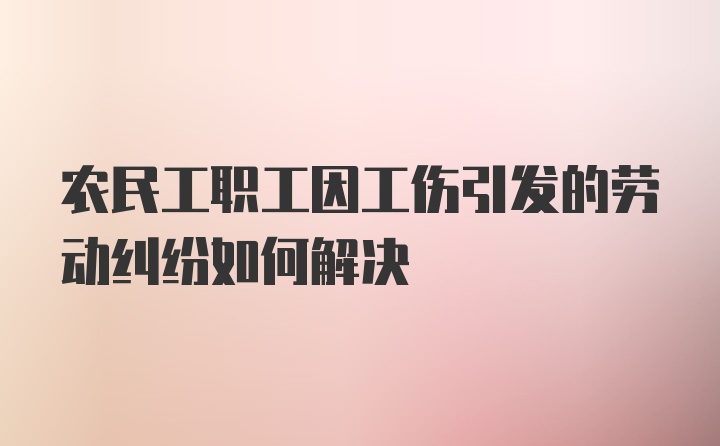 农民工职工因工伤引发的劳动纠纷如何解决