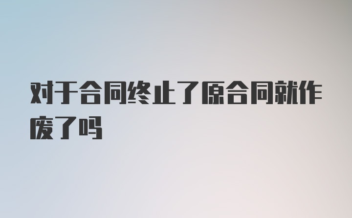 对于合同终止了原合同就作废了吗