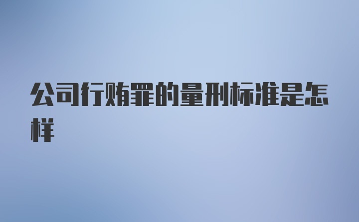 公司行贿罪的量刑标准是怎样