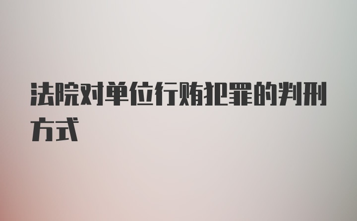 法院对单位行贿犯罪的判刑方式