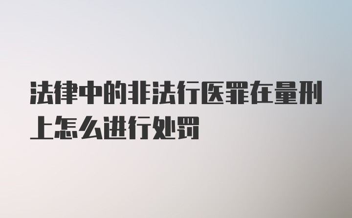 法律中的非法行医罪在量刑上怎么进行处罚