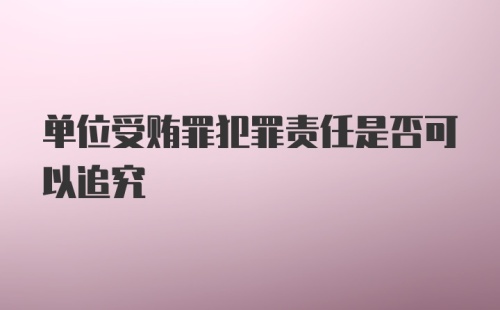 单位受贿罪犯罪责任是否可以追究