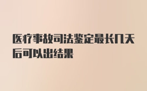 医疗事故司法鉴定最长几天后可以出结果