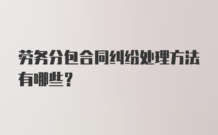 劳务分包合同纠纷处理方法有哪些？