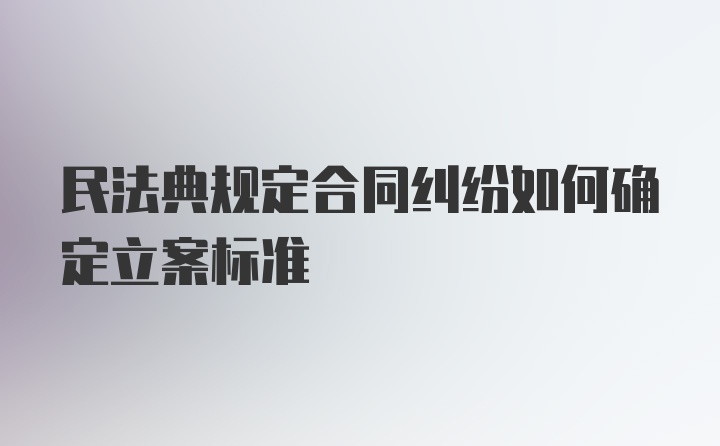 民法典规定合同纠纷如何确定立案标准