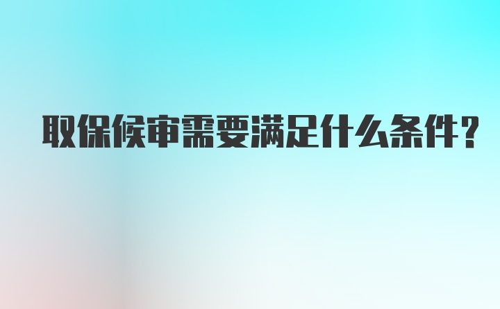 取保候审需要满足什么条件?