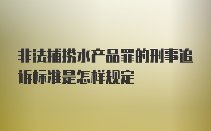 非法捕捞水产品罪的刑事追诉标准是怎样规定