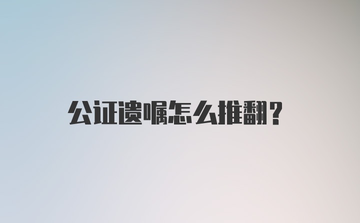 公证遗嘱怎么推翻？