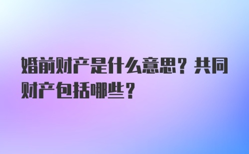 婚前财产是什么意思？共同财产包括哪些？