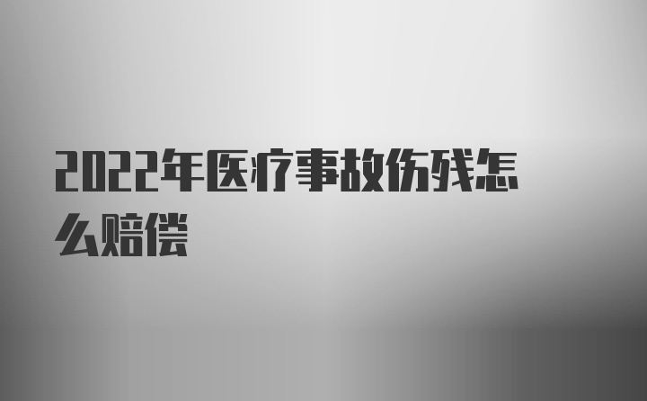 2022年医疗事故伤残怎么赔偿