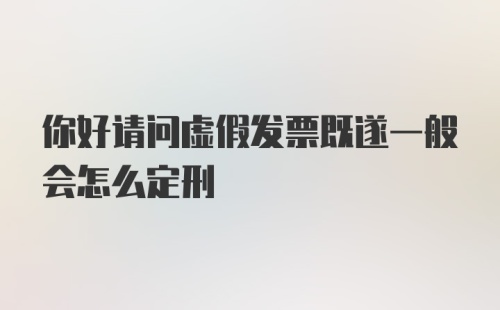 你好请问虚假发票既遂一般会怎么定刑