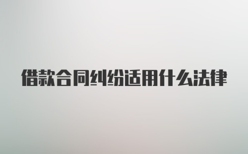 借款合同纠纷适用什么法律