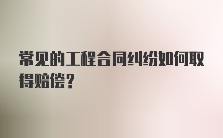 常见的工程合同纠纷如何取得赔偿？