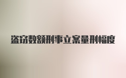盗窃数额刑事立案量刑幅度