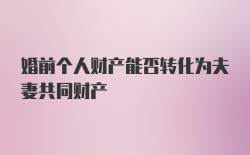 婚前个人财产能否转化为夫妻共同财产