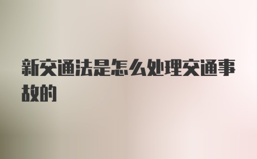 新交通法是怎么处理交通事故的