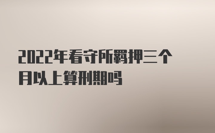 2022年看守所羁押三个月以上算刑期吗