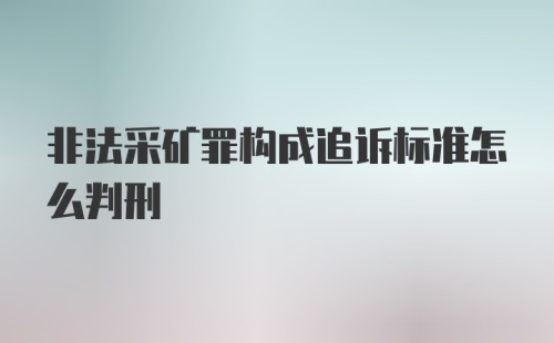 非法采矿罪构成追诉标准怎么判刑