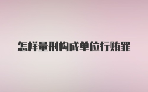 怎样量刑构成单位行贿罪