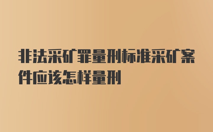 非法采矿罪量刑标准采矿案件应该怎样量刑