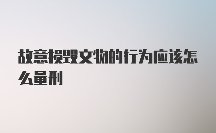 故意损毁文物的行为应该怎么量刑