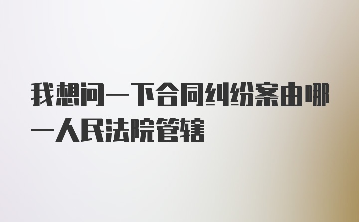 我想问一下合同纠纷案由哪一人民法院管辖