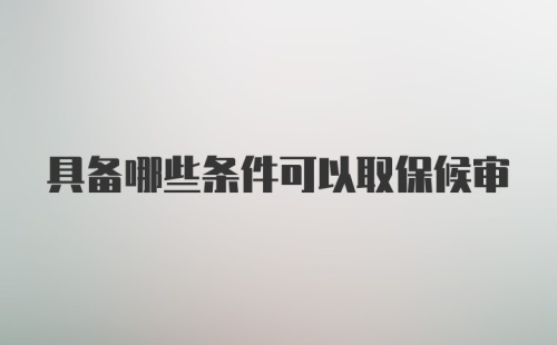 具备哪些条件可以取保候审