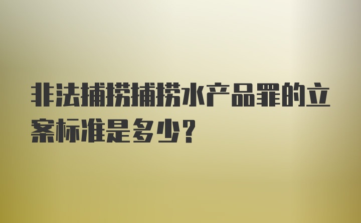 非法捕捞捕捞水产品罪的立案标准是多少？