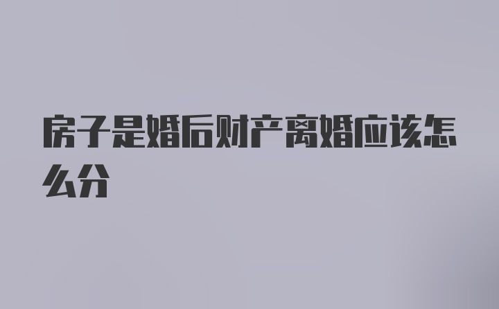 房子是婚后财产离婚应该怎么分