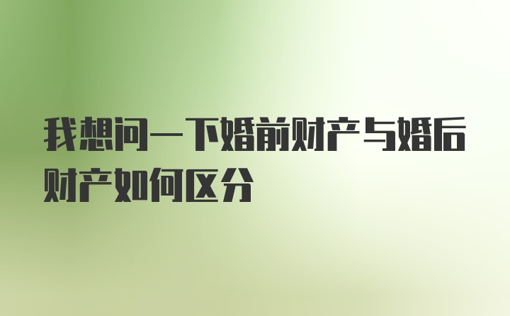 我想问一下婚前财产与婚后财产如何区分