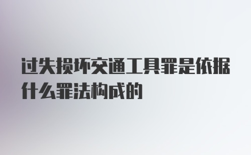 过失损坏交通工具罪是依据什么罪法构成的