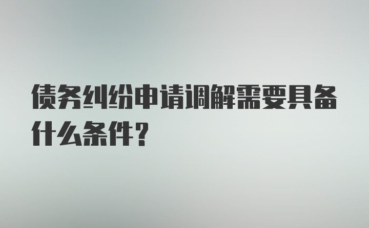 债务纠纷申请调解需要具备什么条件？