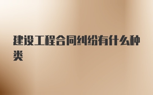 建设工程合同纠纷有什么种类