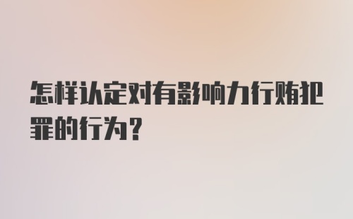 怎样认定对有影响力行贿犯罪的行为？