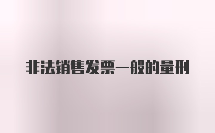 非法销售发票一般的量刑