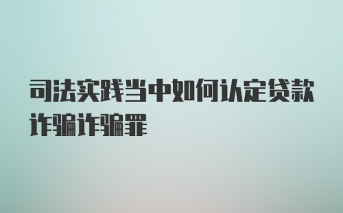 司法实践当中如何认定贷款诈骗诈骗罪