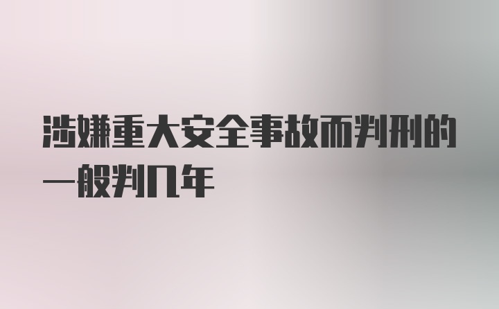 涉嫌重大安全事故而判刑的一般判几年