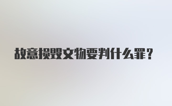 故意损毁文物要判什么罪？