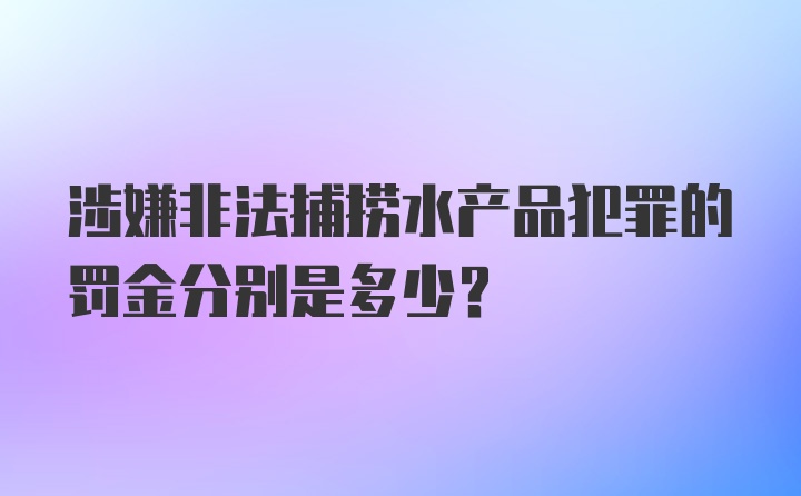 涉嫌非法捕捞水产品犯罪的罚金分别是多少？