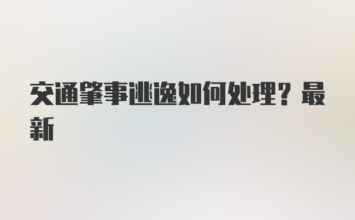 交通肇事逃逸如何处理？最新