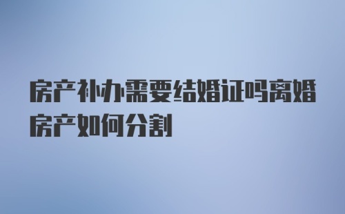 房产补办需要结婚证吗离婚房产如何分割