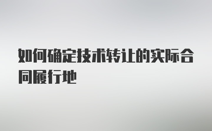 如何确定技术转让的实际合同履行地