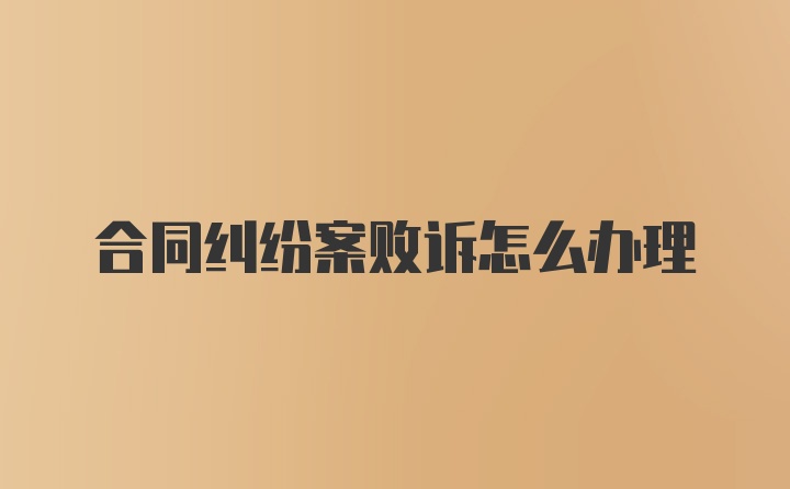 合同纠纷案败诉怎么办理