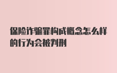 保险诈骗罪构成概念怎么样的行为会被判刑